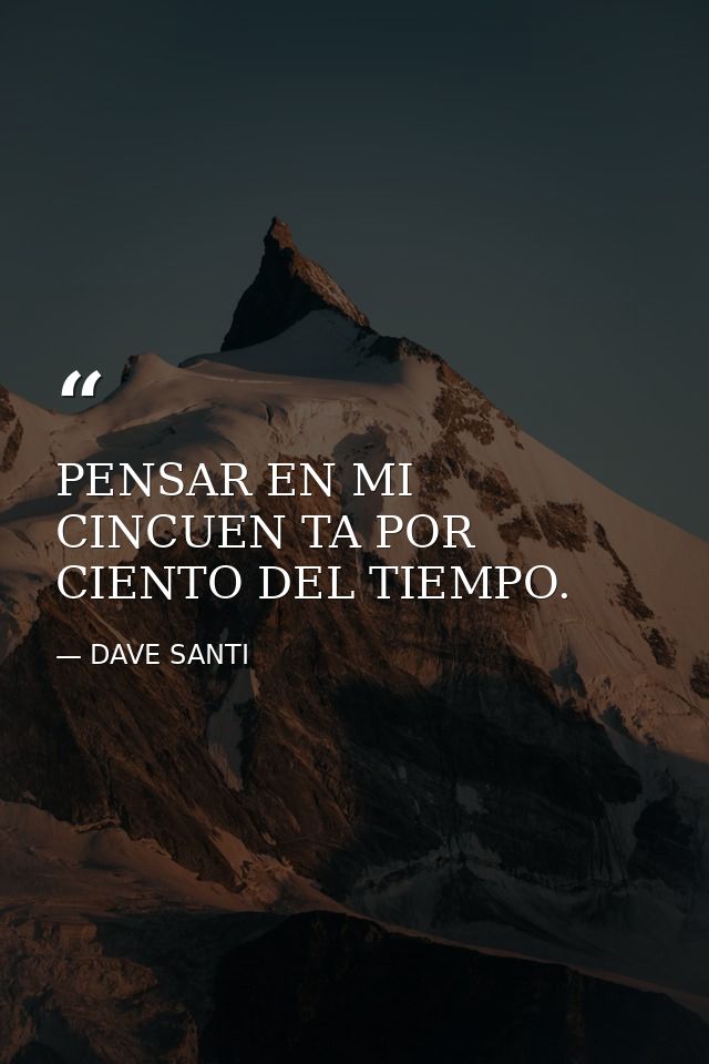 PENSAR EN MI CINCUEN TA POR CIENTO DEL TIEMPO. — DAVE SANTI