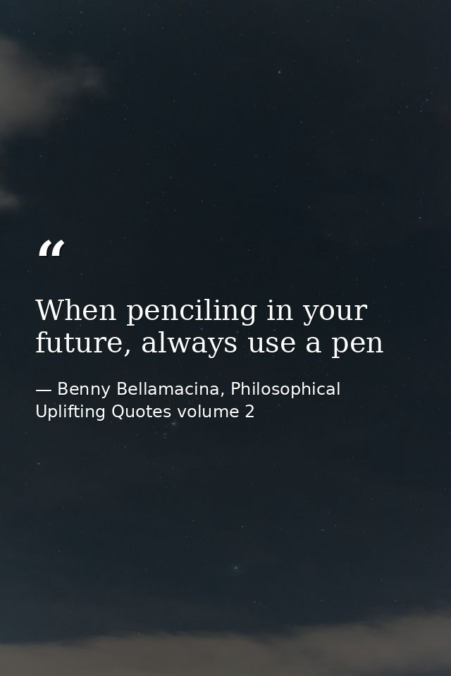 When penciling in your future, always use a pen — Benny Bellamacina, Philosophical Uplifting Quotes volume 2