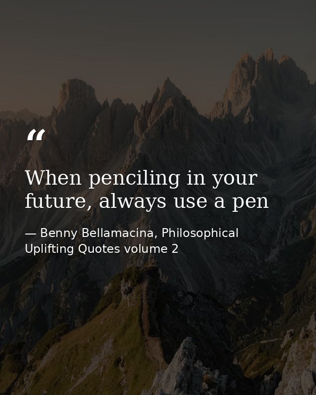When penciling in your future, always use a pen — Benny Bellamacina, Philosophical Uplifting Quotes volume 2