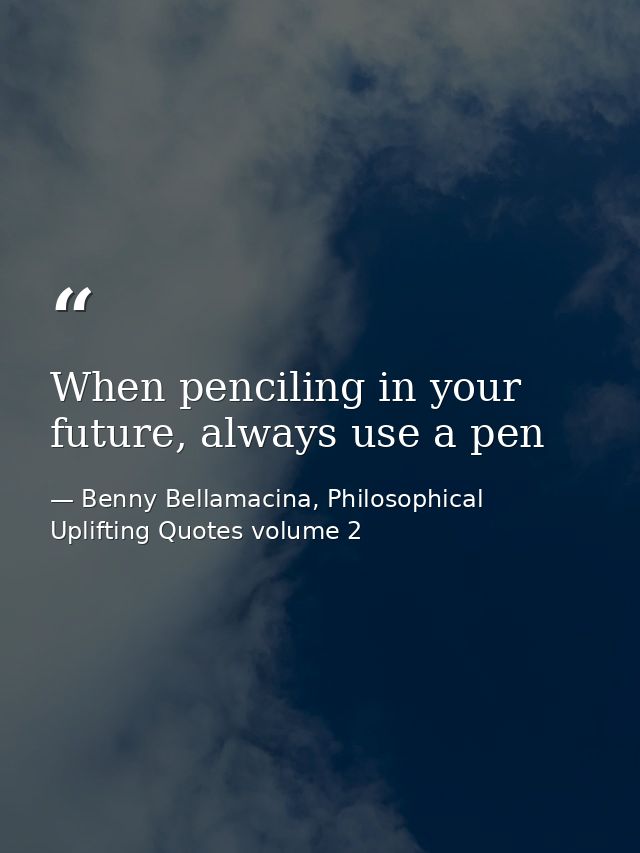 When penciling in your future, always use a pen — Benny Bellamacina, Philosophical Uplifting Quotes volume 2