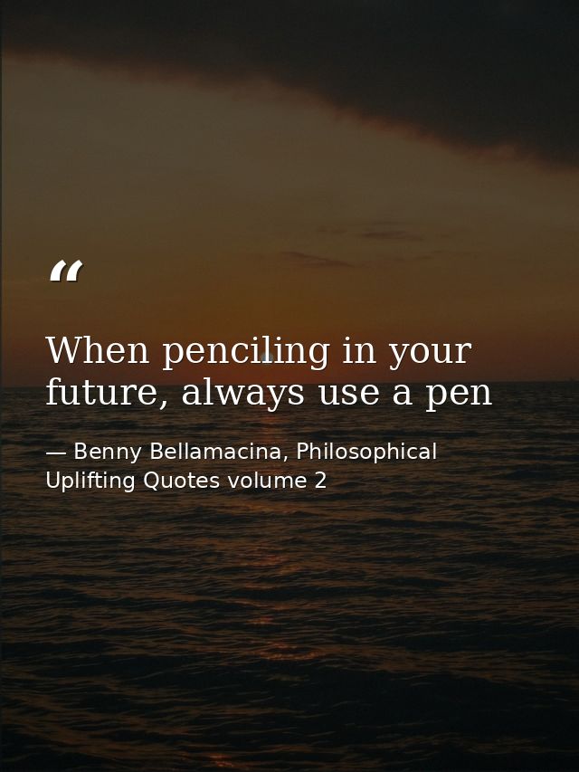 When penciling in your future, always use a pen — Benny Bellamacina, Philosophical Uplifting Quotes volume 2