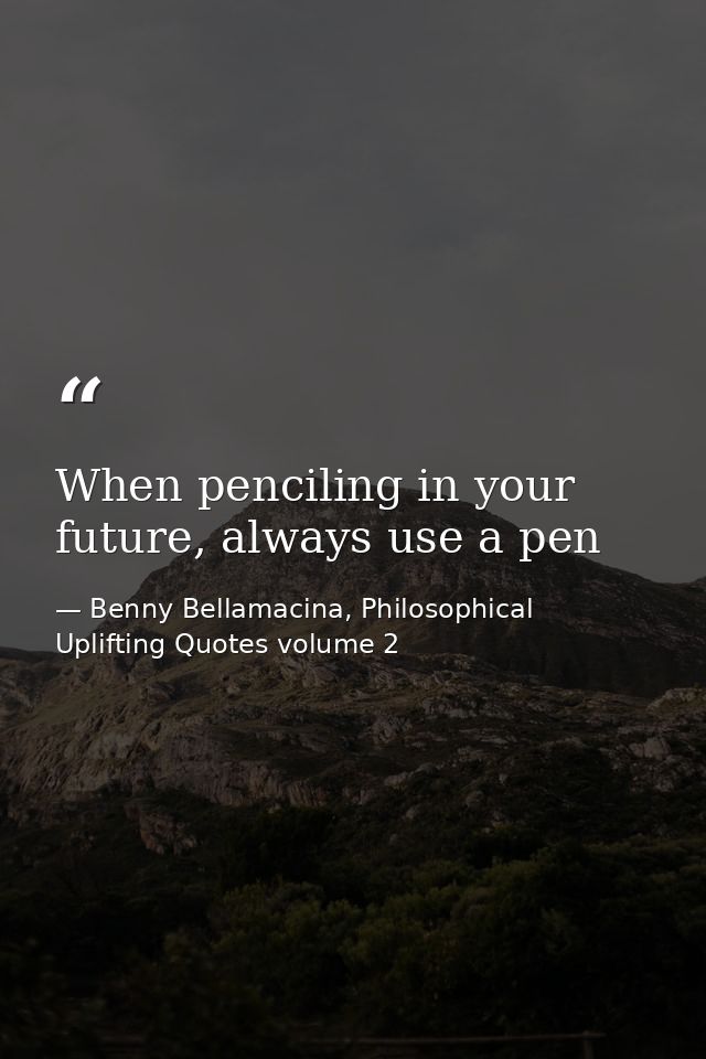 When penciling in your future, always use a pen — Benny Bellamacina, Philosophical Uplifting Quotes volume 2