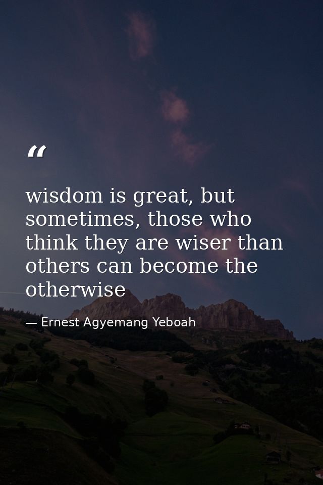 wisdom is great, but sometimes, those who think they are wiser than others can become the otherwise — Ernest Agyemang Yeboah
