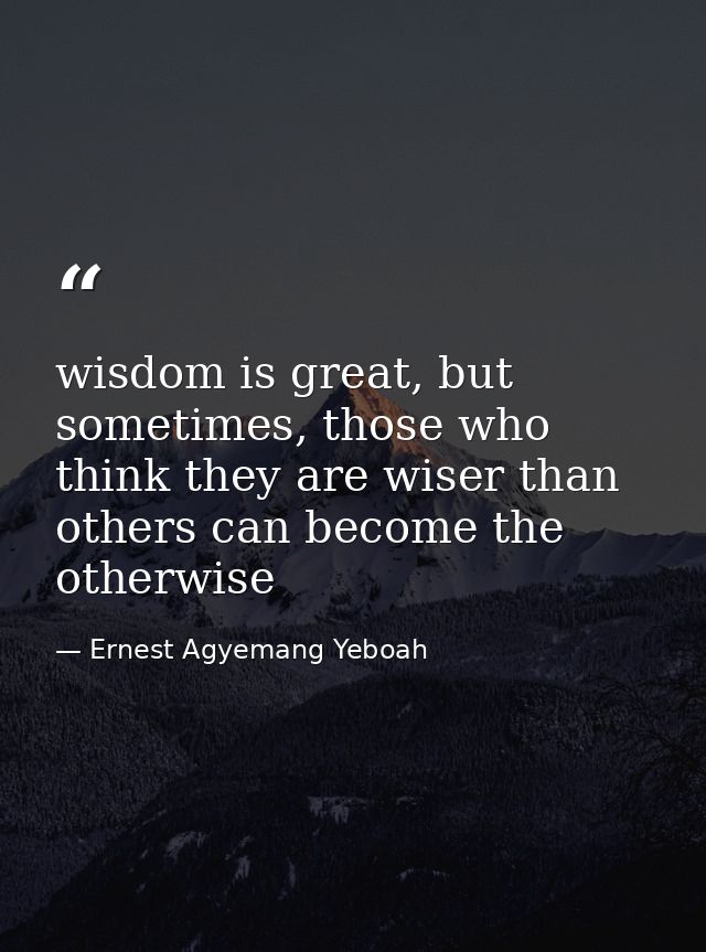 wisdom is great, but sometimes, those who think they are wiser than others can become the otherwise — Ernest Agyemang Yeboah