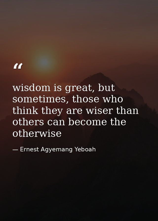wisdom is great, but sometimes, those who think they are wiser than others can become the otherwise — Ernest Agyemang Yeboah