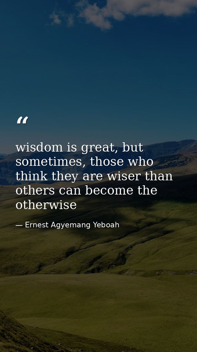 wisdom is great, but sometimes, those who think they are wiser than others can become the otherwise — Ernest Agyemang Yeboah