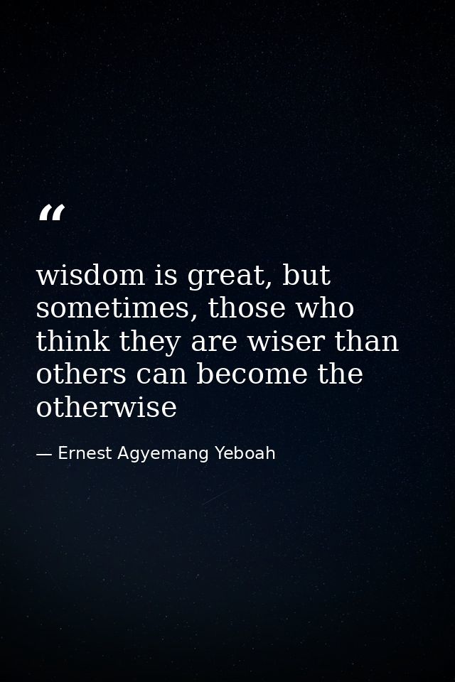 wisdom is great, but sometimes, those who think they are wiser than others can become the otherwise — Ernest Agyemang Yeboah