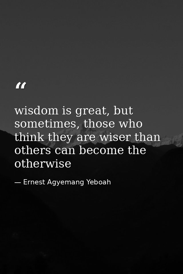 wisdom is great, but sometimes, those who think they are wiser than others can become the otherwise — Ernest Agyemang Yeboah