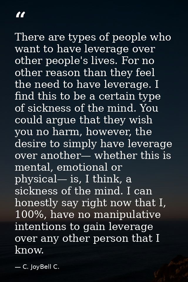 There are types of people who want to have leverage over other people's lives. For no other reason than they feel the ne — C. JoyBell C.
