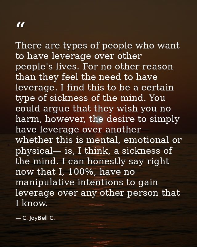 There are types of people who want to have leverage over other people's lives. For no other reason than they feel the ne — C. JoyBell C.