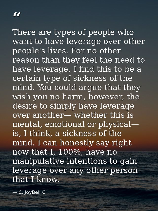 There are types of people who want to have leverage over other people's lives. For no other reason than they feel the ne — C. JoyBell C.
