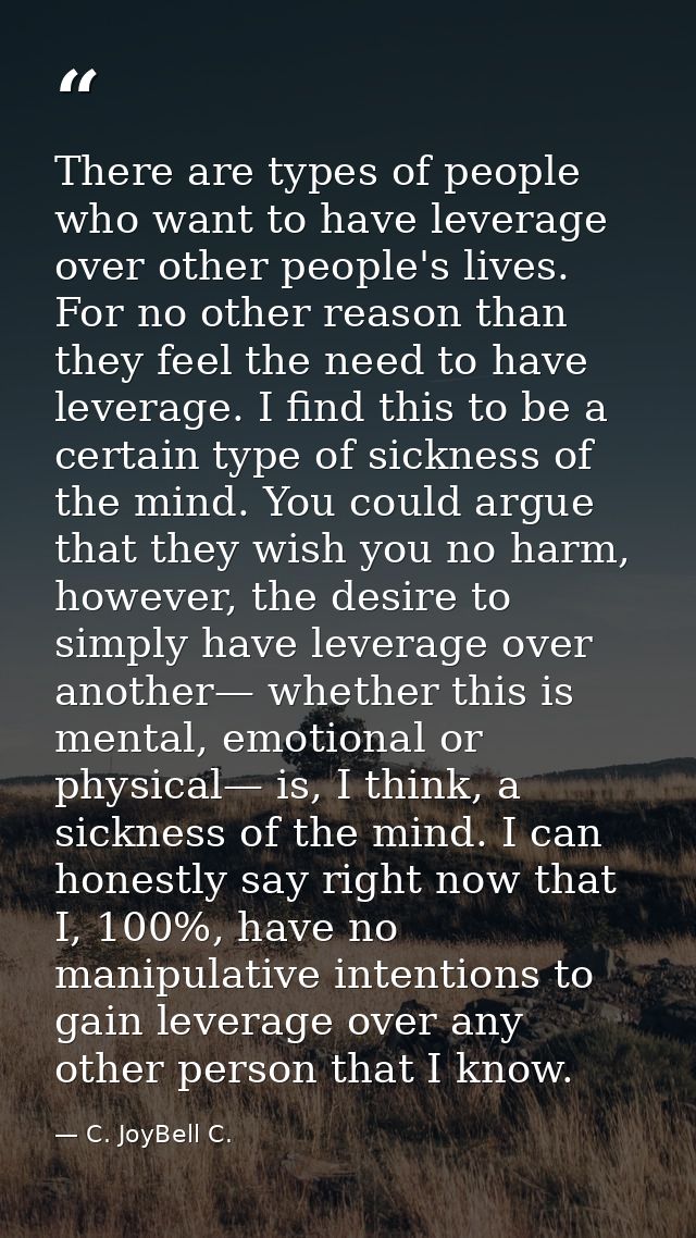 There are types of people who want to have leverage over other people's lives. For no other reason than they feel the ne — C. JoyBell C.