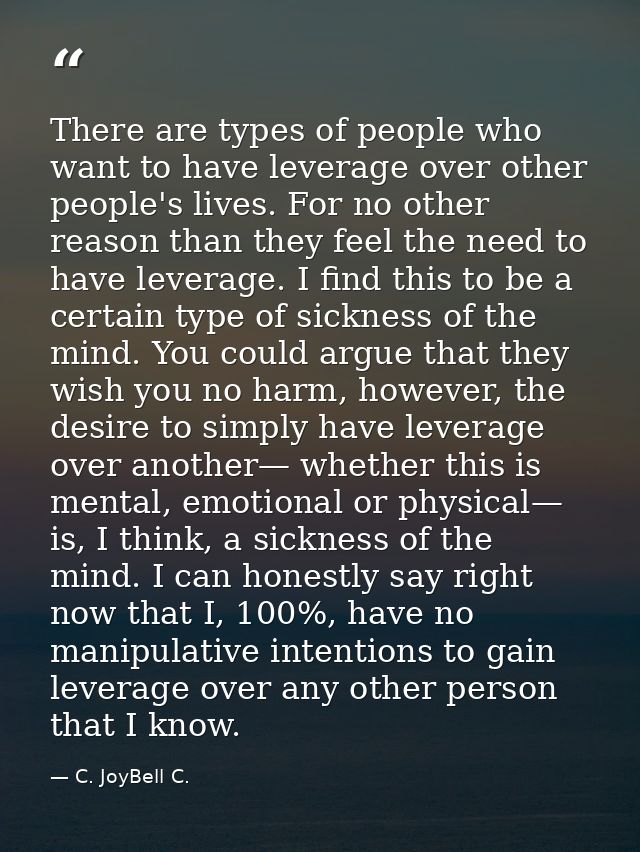 There are types of people who want to have leverage over other people's lives. For no other reason than they feel the ne — C. JoyBell C.