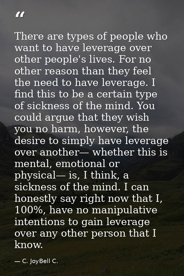 There are types of people who want to have leverage over other people's lives. For no other reason than they feel the ne — C. JoyBell C.