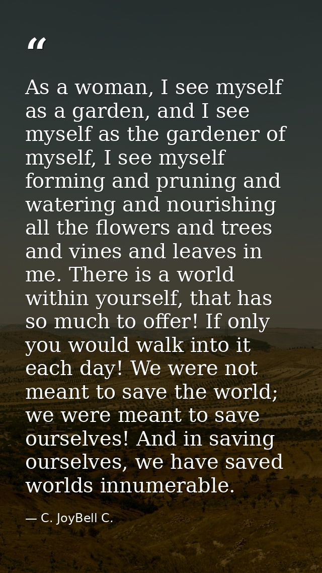 As a woman, I see myself as a garden, and I see myself as the gardener of myself, I see myself forming and pruning and w — C. JoyBell C.