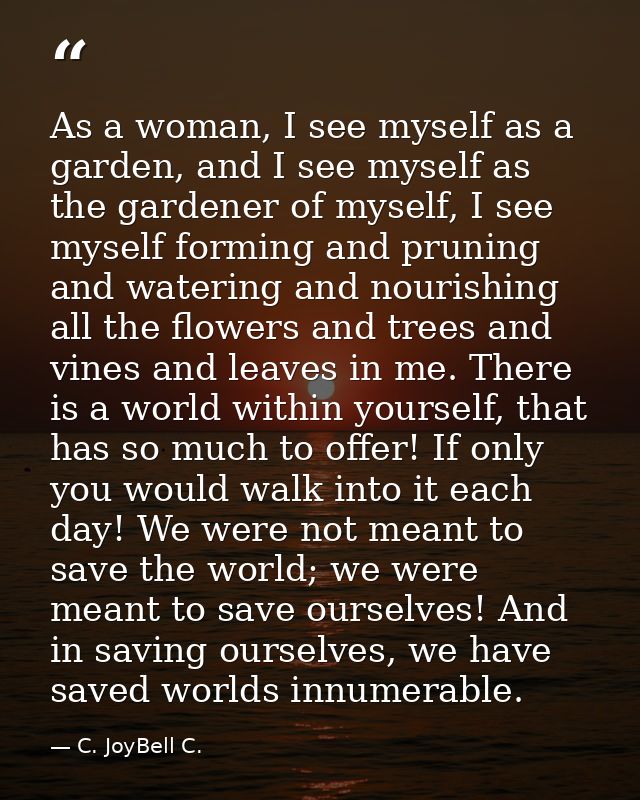 As a woman, I see myself as a garden, and I see myself as the gardener of myself, I see myself forming and pruning and w — C. JoyBell C.