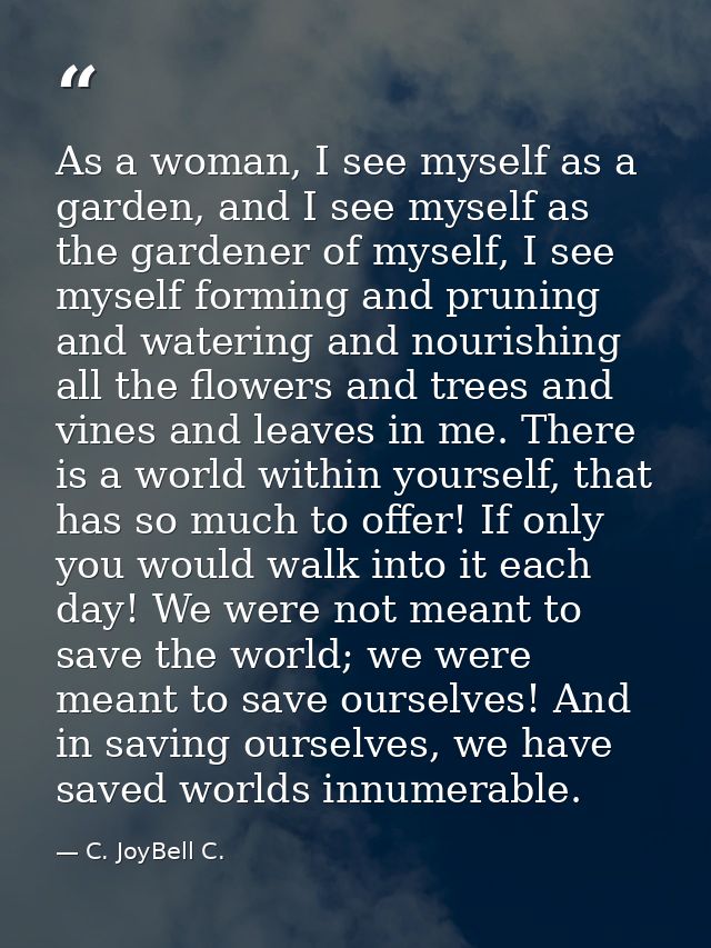 As a woman, I see myself as a garden, and I see myself as the gardener of myself, I see myself forming and pruning and w — C. JoyBell C.