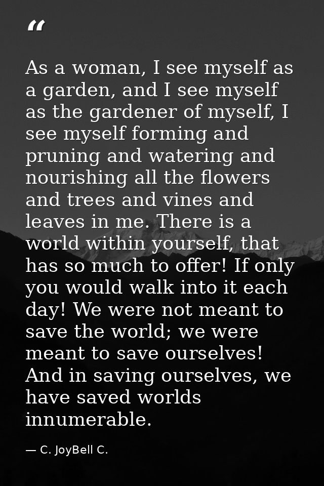 As a woman, I see myself as a garden, and I see myself as the gardener of myself, I see myself forming and pruning and w — C. JoyBell C.