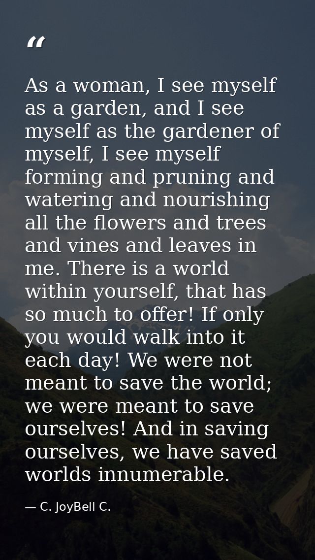 As a woman, I see myself as a garden, and I see myself as the gardener of myself, I see myself forming and pruning and w — C. JoyBell C.