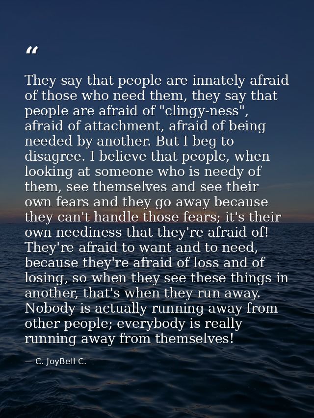 They say that people are innately afraid of those who need them, they say that people are afraid of "clingy-ness", afrai — C. JoyBell C.