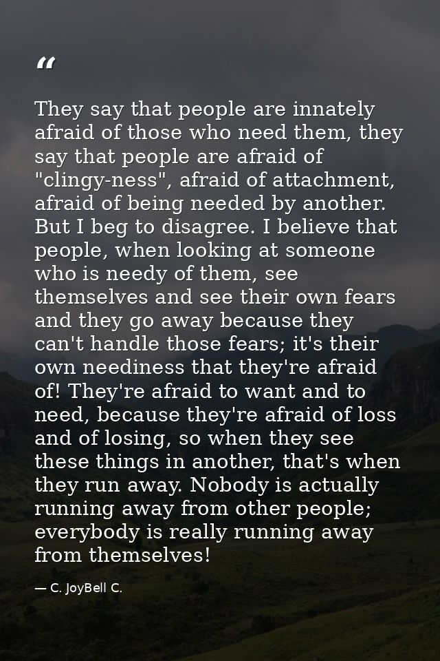 They say that people are innately afraid of those who need them, they say that people are afraid of "clingy-ness", afrai — C. JoyBell C.