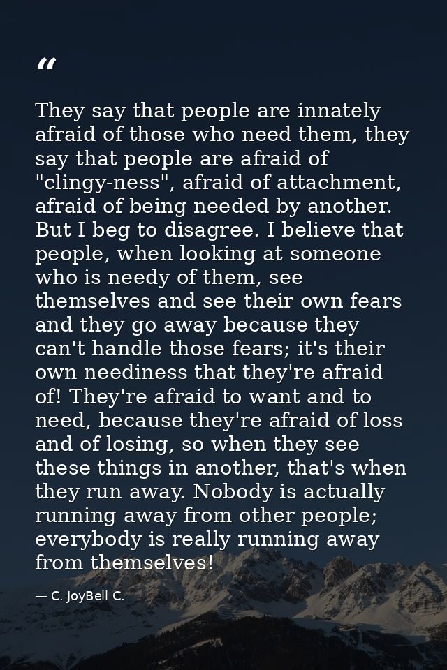 They say that people are innately afraid of those who need them, they say that people are afraid of "clingy-ness", afrai — C. JoyBell C.