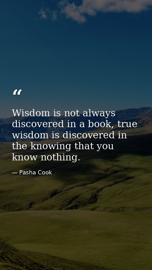 Wisdom is not always discovered in a book, true wisdom is discovered in the knowing that you know nothing. — Pasha Cook