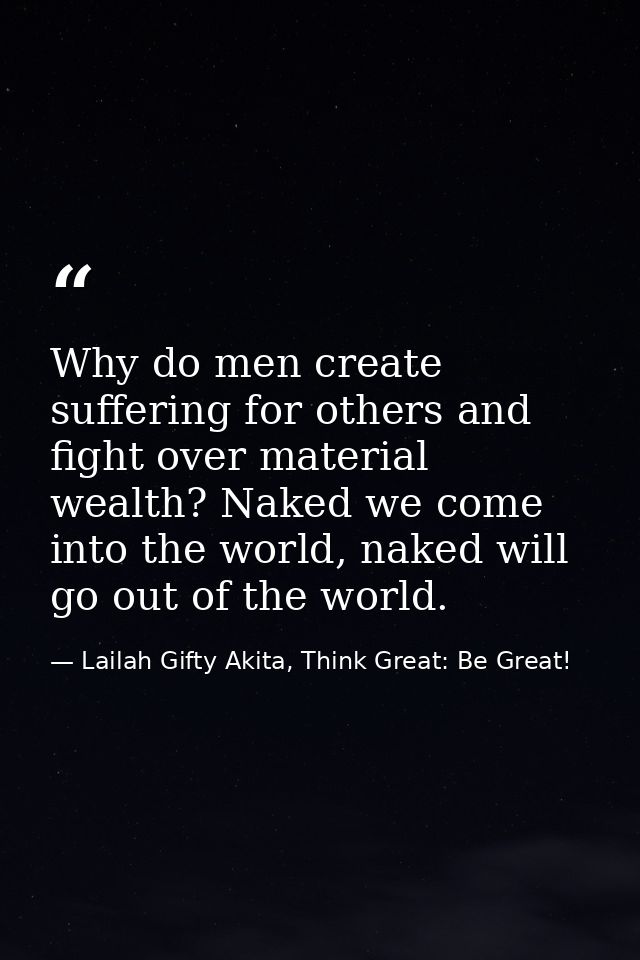 Why do men create suffering for others and fight over material wealth? Naked we come into the world, naked will go out o — Lailah Gifty Akita, Think Great: Be Great!