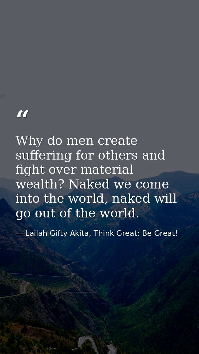 Why do men create suffering for others and fight over material wealth? Naked we come into the world, naked will go out o — Lailah Gifty Akita, Think Great: Be Great!
