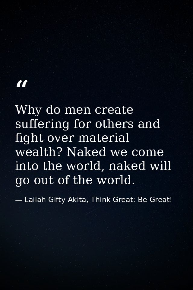 Why do men create suffering for others and fight over material wealth? Naked we come into the world, naked will go out o — Lailah Gifty Akita, Think Great: Be Great!