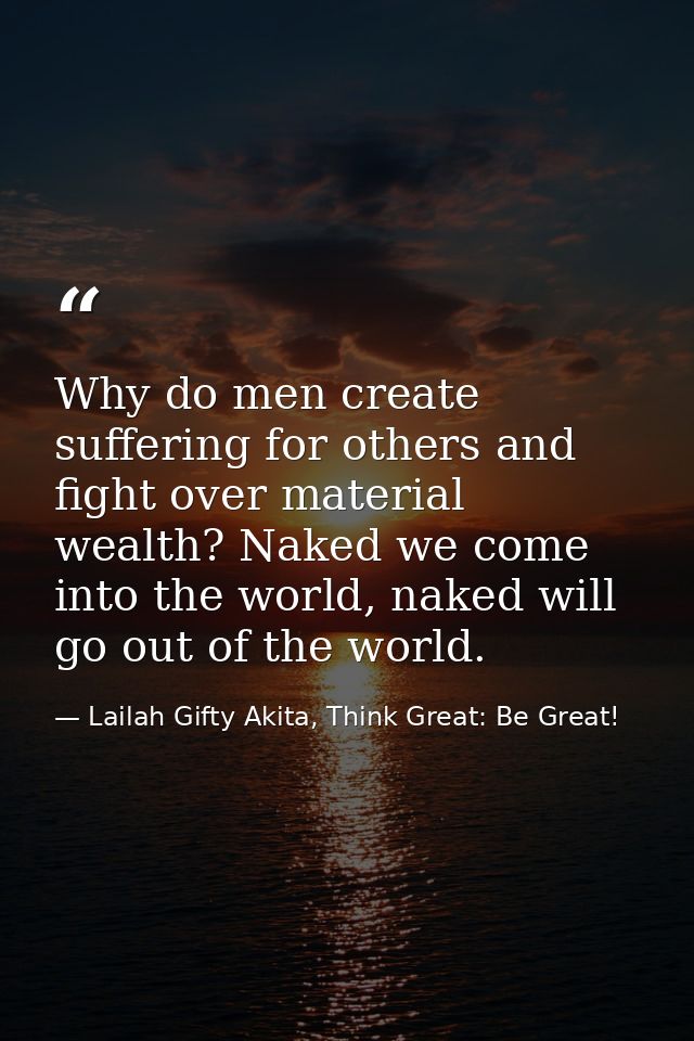 Why do men create suffering for others and fight over material wealth? Naked we come into the world, naked will go out o — Lailah Gifty Akita, Think Great: Be Great!