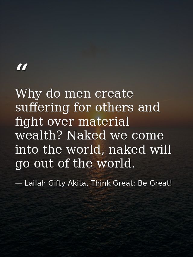 Why do men create suffering for others and fight over material wealth? Naked we come into the world, naked will go out o — Lailah Gifty Akita, Think Great: Be Great!