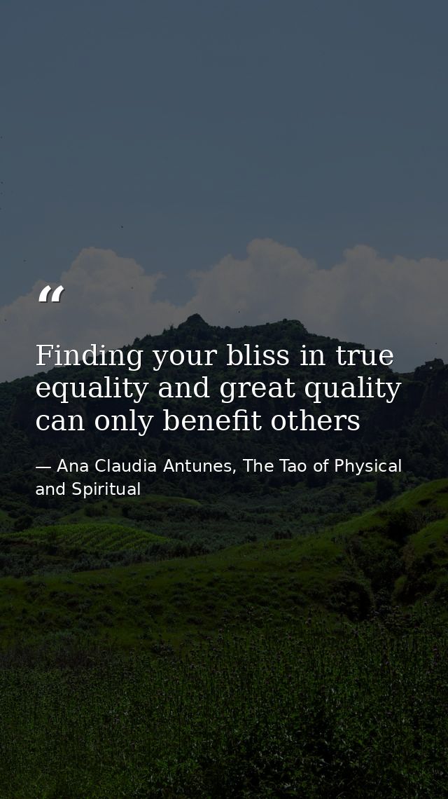 Finding your bliss in true equality and great quality can only benefit others — Ana Claudia Antunes, The Tao of Physical and Spiritual