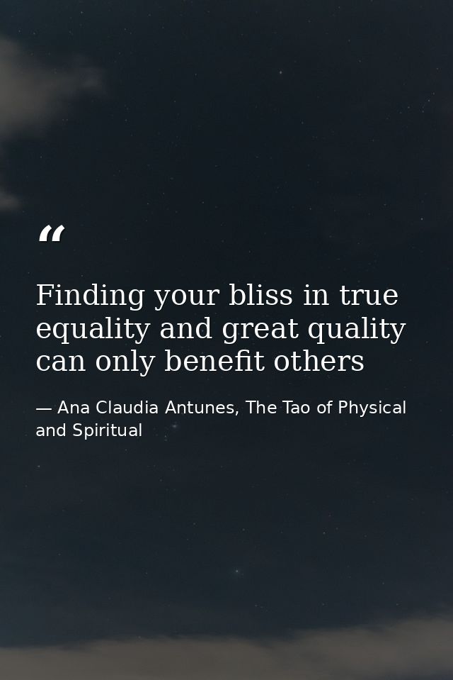 Finding your bliss in true equality and great quality can only benefit others — Ana Claudia Antunes, The Tao of Physical and Spiritual