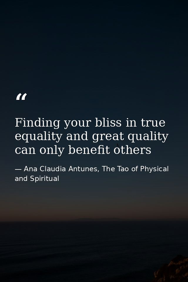 Finding your bliss in true equality and great quality can only benefit others — Ana Claudia Antunes, The Tao of Physical and Spiritual