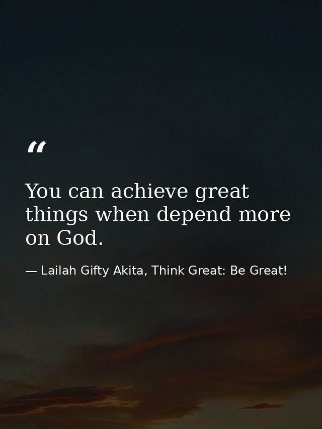 You can achieve great things when depend more on God. — Lailah Gifty Akita, Think Great: Be Great!