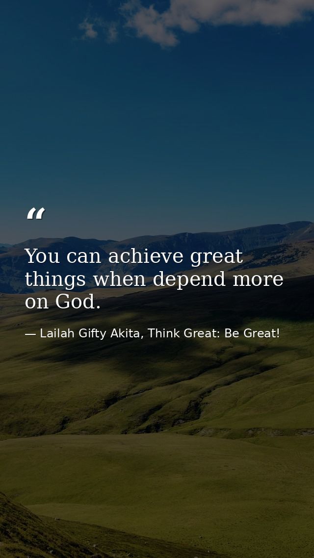 You can achieve great things when depend more on God. — Lailah Gifty Akita, Think Great: Be Great!