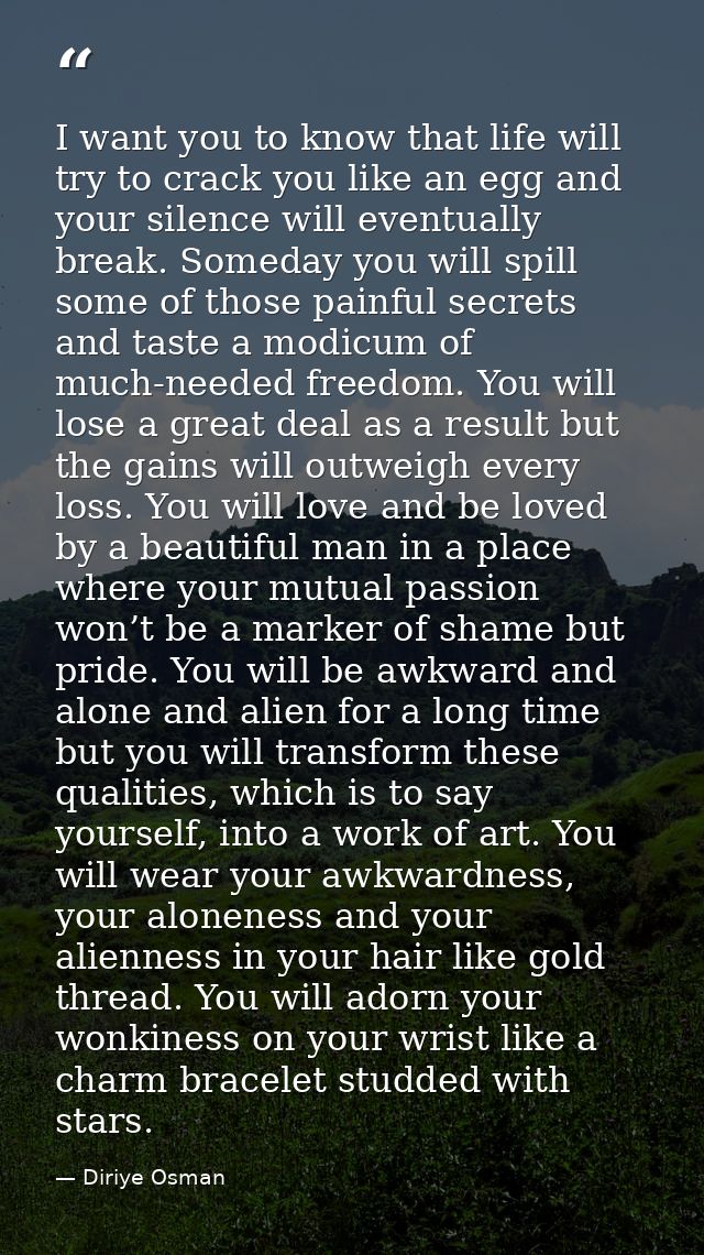 I want you to know that life will try to crack you like an egg and your silence will eventually break. Someday you will  — Diriye Osman