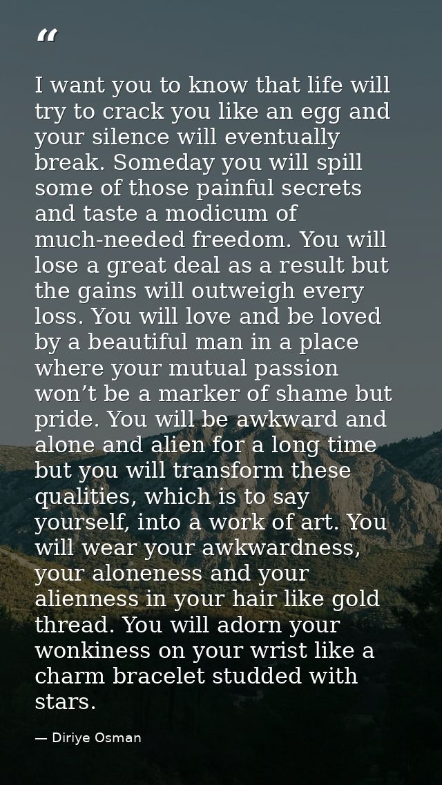 I want you to know that life will try to crack you like an egg and your silence will eventually break. Someday you will  — Diriye Osman