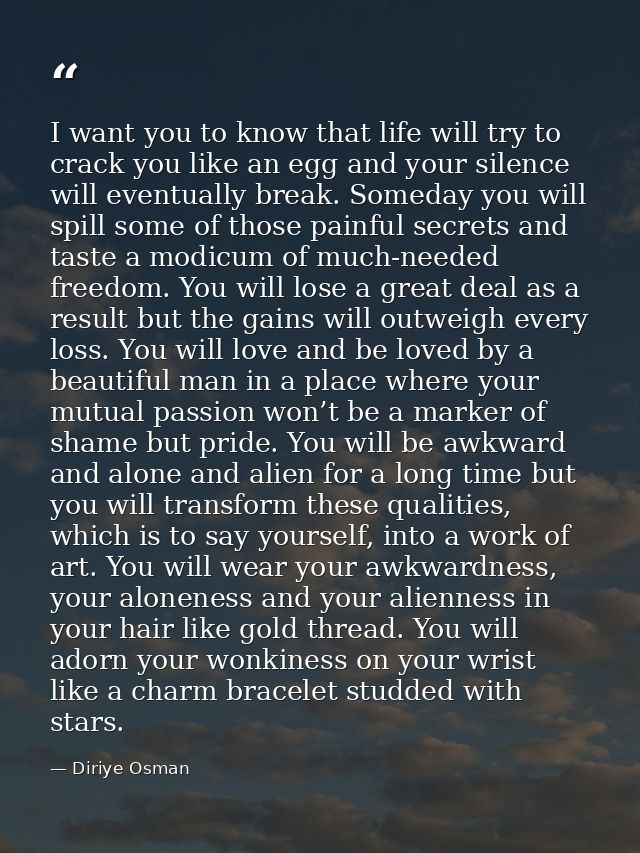 I want you to know that life will try to crack you like an egg and your silence will eventually break. Someday you will  — Diriye Osman
