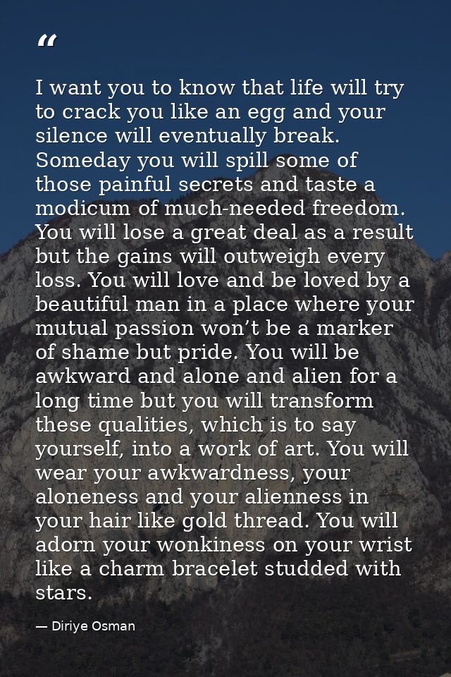 I want you to know that life will try to crack you like an egg and your silence will eventually break. Someday you will  — Diriye Osman
