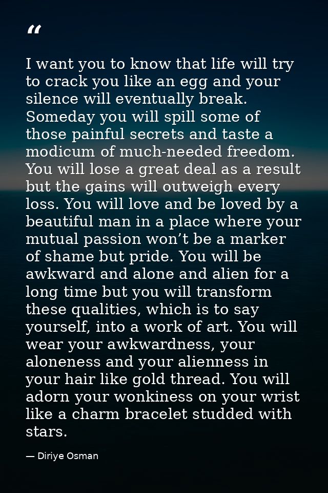 I want you to know that life will try to crack you like an egg and your silence will eventually break. Someday you will  — Diriye Osman