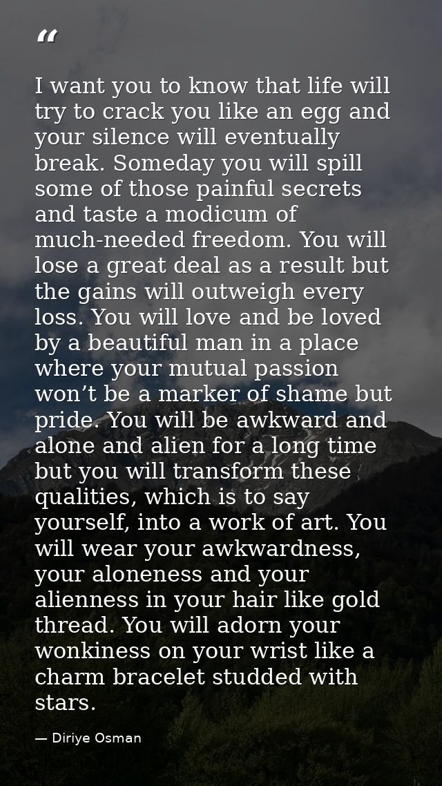 I want you to know that life will try to crack you like an egg and your silence will eventually break. Someday you will  — Diriye Osman