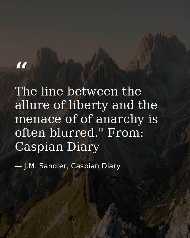 The line between the allure of liberty and the menace of of anarchy is often blurred." From: Caspian Diary — J.M. Sandler, Caspian Diary