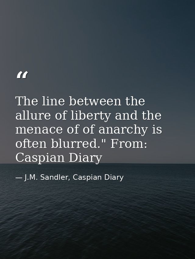 The line between the allure of liberty and the menace of of anarchy is often blurred." From: Caspian Diary — J.M. Sandler, Caspian Diary