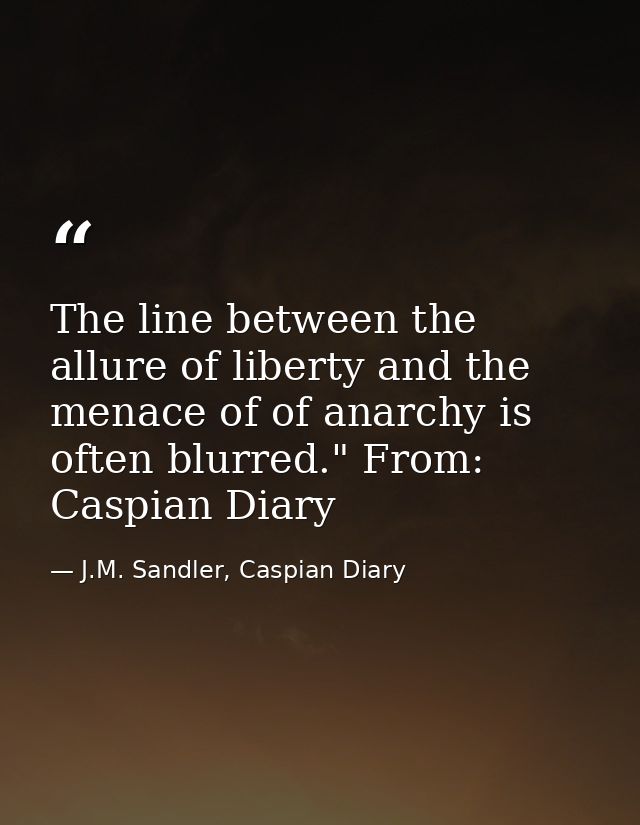 The line between the allure of liberty and the menace of of anarchy is often blurred." From: Caspian Diary — J.M. Sandler, Caspian Diary