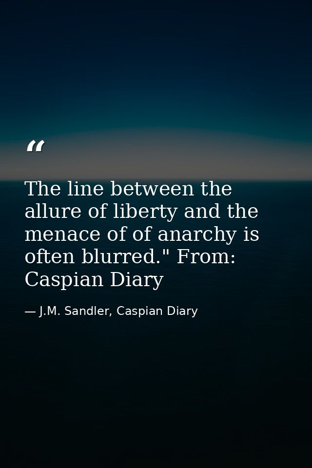 The line between the allure of liberty and the menace of of anarchy is often blurred." From: Caspian Diary — J.M. Sandler, Caspian Diary