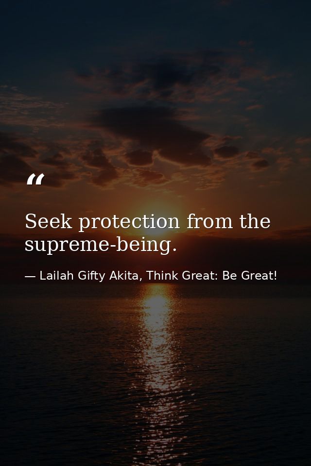 Seek protection from the supreme-being. — Lailah Gifty Akita, Think Great: Be Great!
