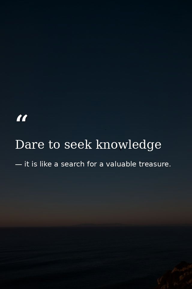 Dare to seek knowledge — it is like a search for a valuable treasure.
