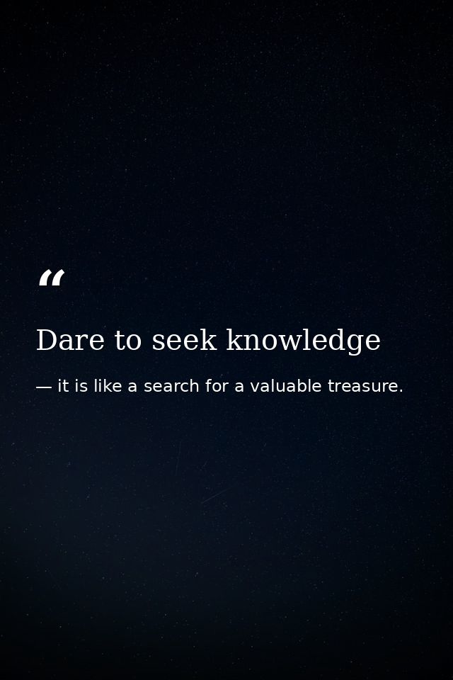 Dare to seek knowledge — it is like a search for a valuable treasure.